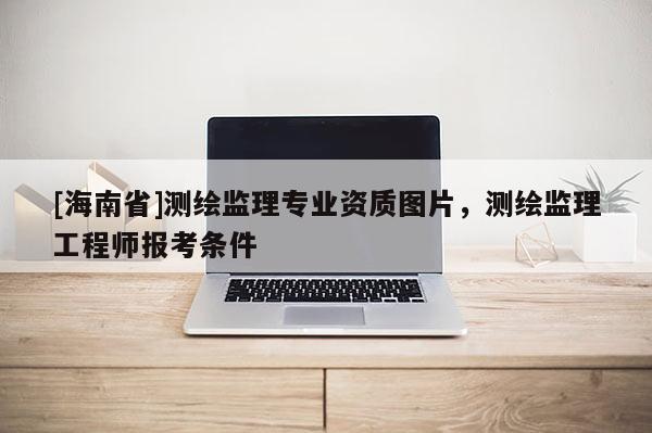 [海南省]測繪監理專業資質圖片，測繪監理工程師報考條件