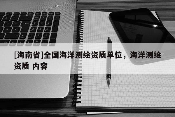[海南省]全國海洋測繪資質單位，海洋測繪資質 內容