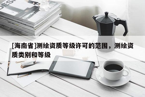 [海南省]測繪資質等級許可的范圍，測繪資質類別和等級