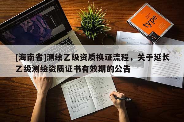[海南省]測繪乙級資質換證流程，關于延長乙級測繪資質證書有效期的公告