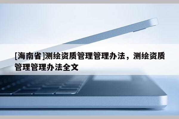 [海南省]測繪資質(zhì)管理管理辦法，測繪資質(zhì)管理管理辦法全文