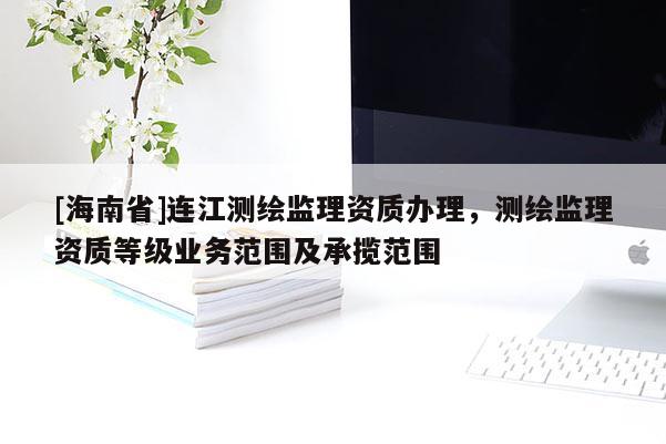 [海南省]連江測繪監理資質辦理，測繪監理資質等級業務范圍及承攬范圍