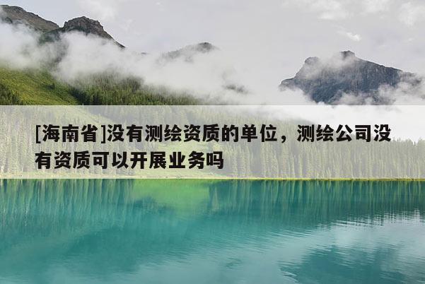 [海南省]沒有測繪資質的單位，測繪公司沒有資質可以開展業務嗎