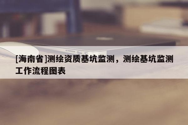 [海南省]測繪資質基坑監測，測繪基坑監測工作流程圖表
