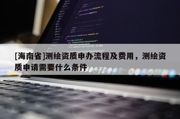 [海南省]測繪資質(zhì)申辦流程及費(fèi)用，測繪資質(zhì)申請需要什么條件