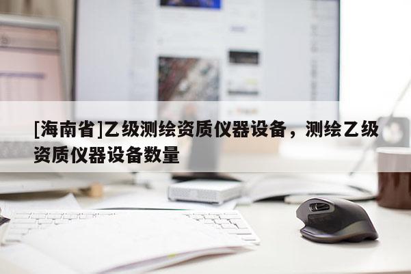 [海南省]乙級測繪資質儀器設備，測繪乙級資質儀器設備數量