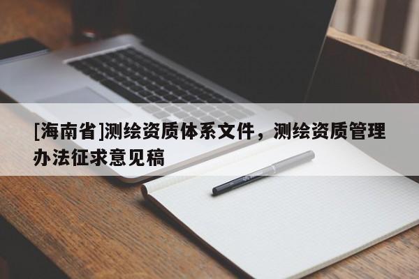 [海南省]測繪資質體系文件，測繪資質管理辦法征求意見稿