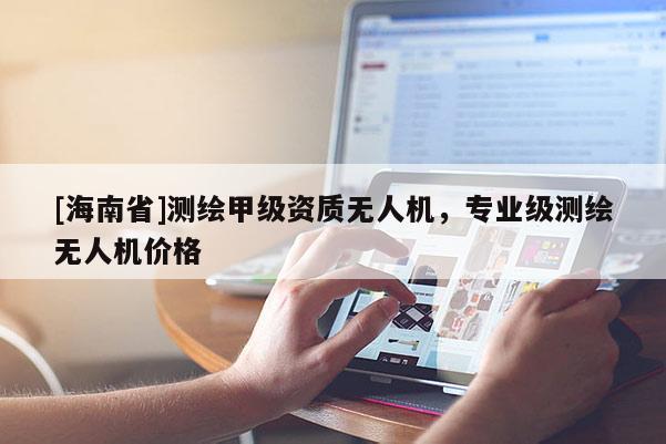 [海南省]測繪甲級資質無人機，專業級測繪無人機價格