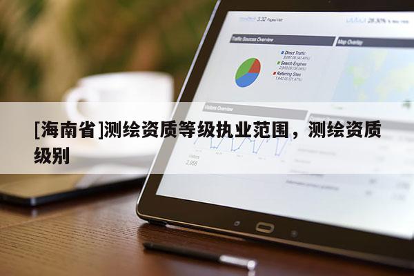 [海南省]測繪資質等級執業范圍，測繪資質級別