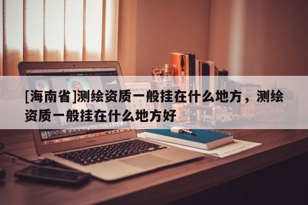 [海南省]測繪資質一般掛在什么地方，測繪資質一般掛在什么地方好
