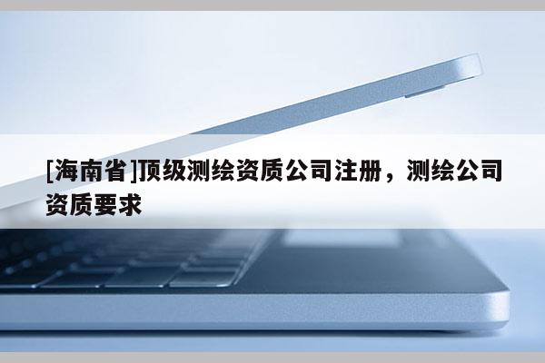[海南省]頂級測繪資質(zhì)公司注冊，測繪公司資質(zhì)要求
