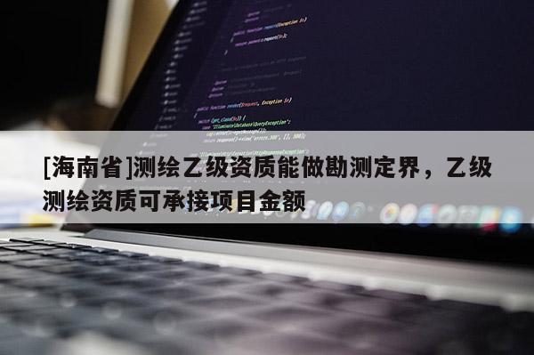 [海南省]測繪乙級資質能做勘測定界，乙級測繪資質可承接項目金額