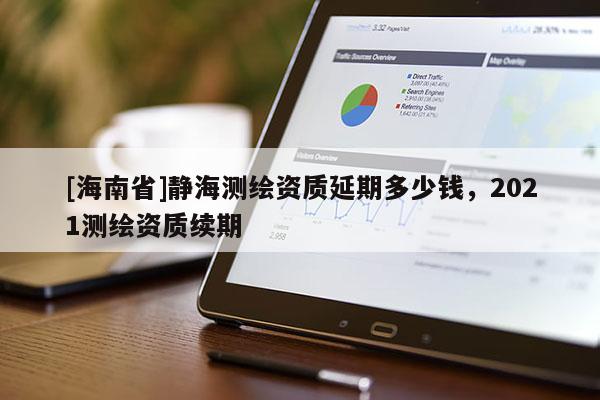 [海南省]靜海測繪資質延期多少錢，2021測繪資質續期
