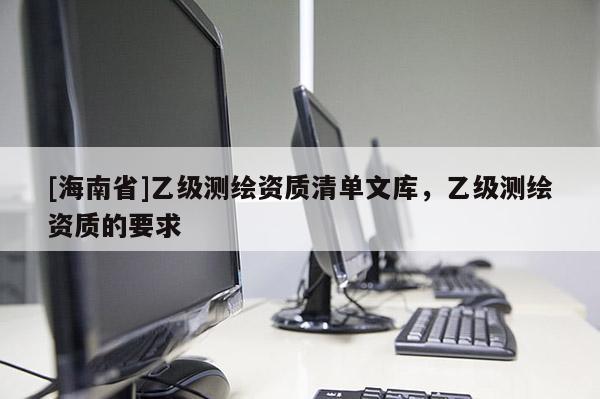 [海南省]乙級測繪資質清單文庫，乙級測繪資質的要求