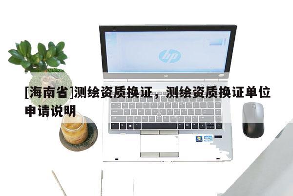 [海南省]測繪資質換證，測繪資質換證單位申請說明