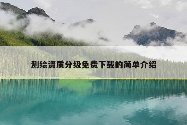 測繪資質(zhì)分級免費(fèi)下載的簡單介紹