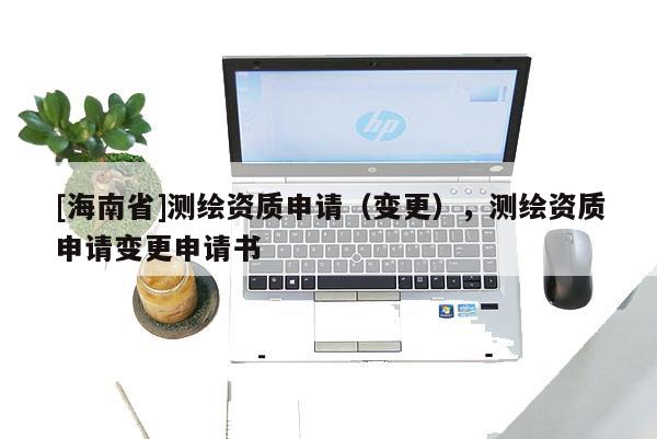 [海南省]測繪資質申請（變更），測繪資質申請變更申請書