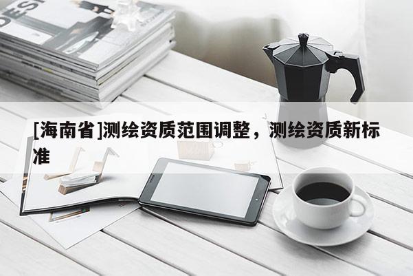 [海南省]測繪資質范圍調整，測繪資質新標準