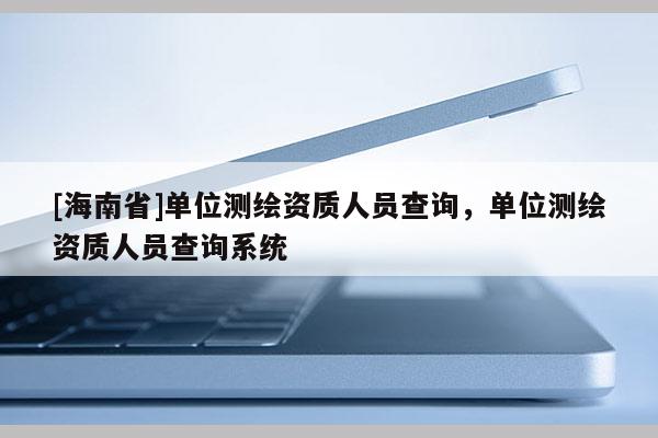 [海南省]單位測繪資質(zhì)人員查詢，單位測繪資質(zhì)人員查詢系統(tǒng)