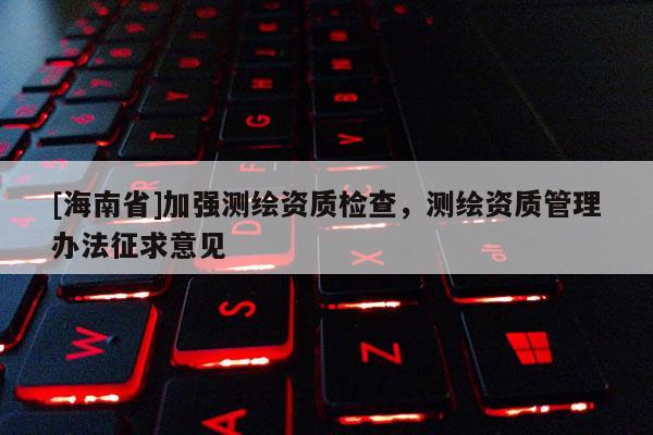 [海南省]加強測繪資質檢查，測繪資質管理辦法征求意見