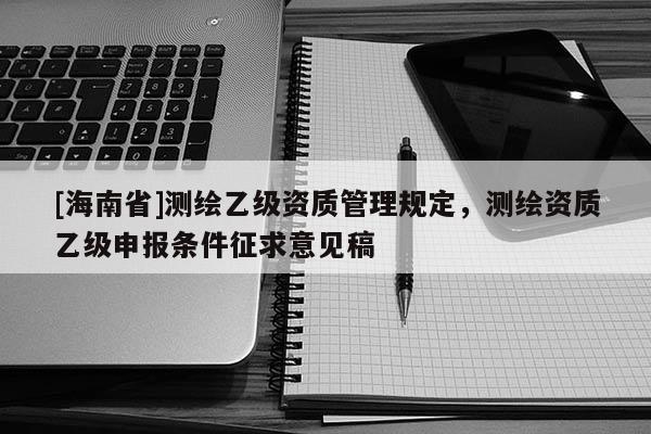 [海南省]測繪乙級資質管理規定，測繪資質乙級申報條件征求意見稿