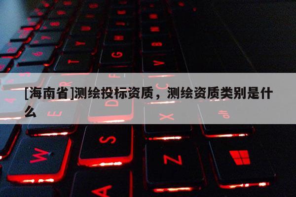 [海南省]測繪投標資質，測繪資質類別是什么