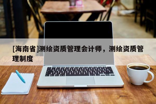 [海南省]測繪資質管理會計師，測繪資質管理制度