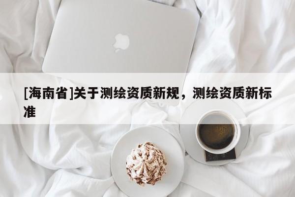 [海南省]關(guān)于測(cè)繪資質(zhì)新規(guī)，測(cè)繪資質(zhì)新標(biāo)準(zhǔn)