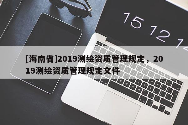 [海南省]2019測繪資質管理規定，2019測繪資質管理規定文件
