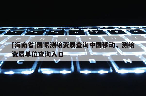 [海南省]國家測繪資質查詢中國移動，測繪資質單位查詢入口