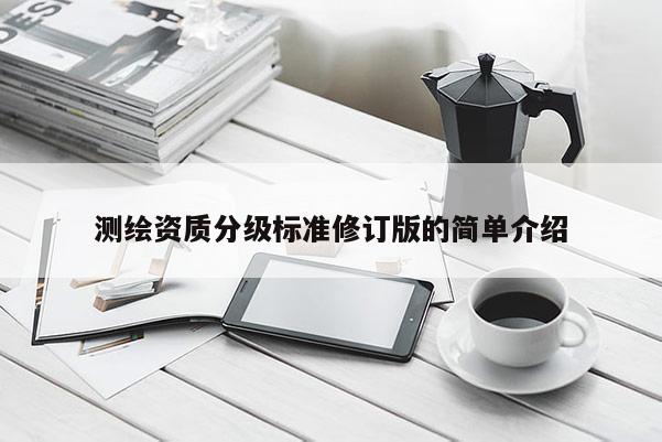 測繪資質分級標準修訂版的簡單介紹