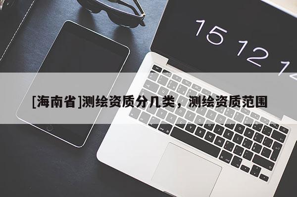 [海南省]測繪資質分幾類，測繪資質范圍