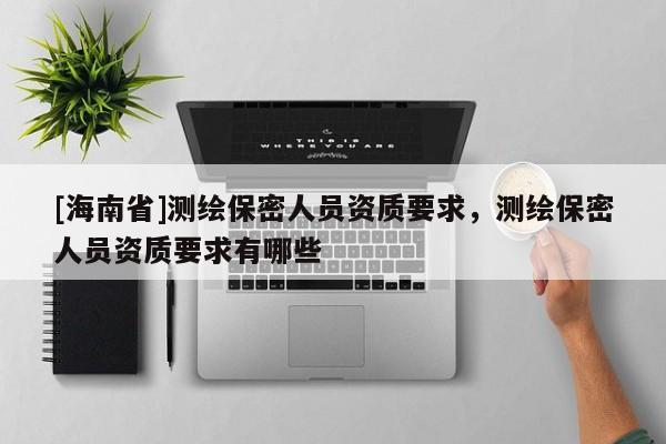 [海南省]測繪保密人員資質要求，測繪保密人員資質要求有哪些