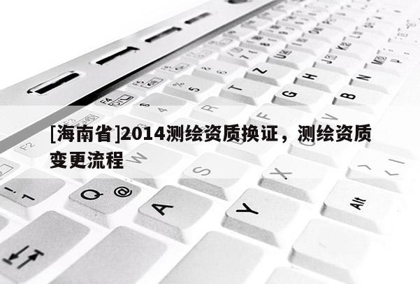 [海南省]2014測繪資質換證，測繪資質變更流程