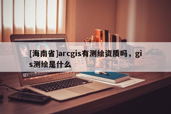 [海南省]arcgis有測繪資質嗎，gis測繪是什么