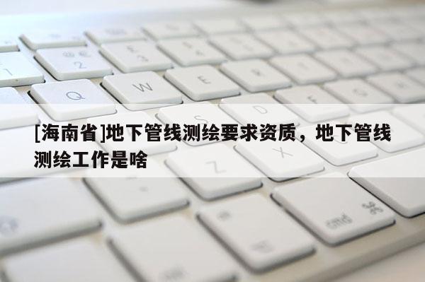 [海南省]地下管線測繪要求資質，地下管線測繪工作是啥
