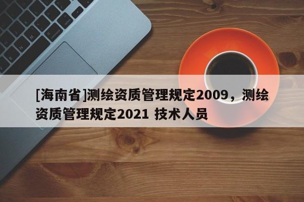 [海南省]測繪資質管理規定2009，測繪資質管理規定2021 技術人員