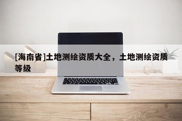 [海南省]土地測繪資質大全，土地測繪資質等級