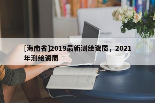 [海南省]2019最新測繪資質，2021年測繪資質