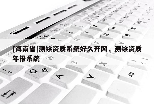 [海南省]測繪資質系統好久開網，測繪資質年報系統