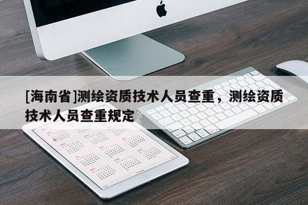 [海南省]測繪資質技術人員查重，測繪資質技術人員查重規定