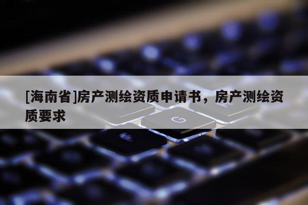 [海南省]房產(chǎn)測(cè)繪資質(zhì)申請(qǐng)書(shū)，房產(chǎn)測(cè)繪資質(zhì)要求
