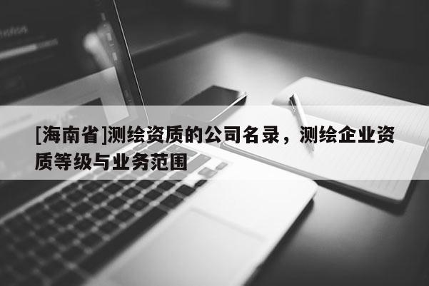 [海南省]測繪資質(zhì)的公司名錄，測繪企業(yè)資質(zhì)等級與業(yè)務(wù)范圍