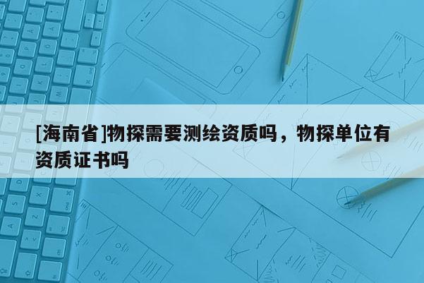 [海南省]物探需要測繪資質嗎，物探單位有資質證書嗎