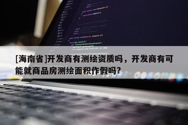 [海南省]開發(fā)商有測繪資質(zhì)嗎，開發(fā)商有可能就商品房測繪面積作假嗎?