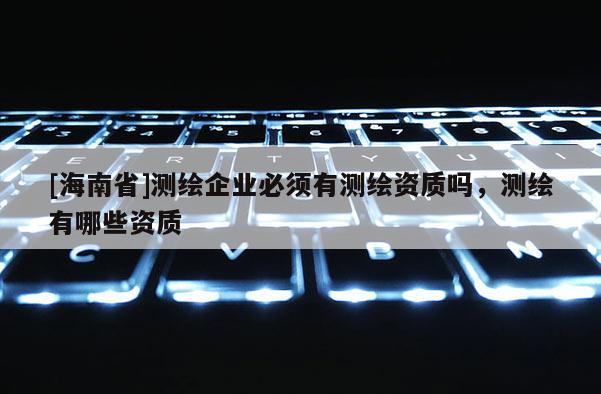 [海南省]測(cè)繪企業(yè)必須有測(cè)繪資質(zhì)嗎，測(cè)繪有哪些資質(zhì)