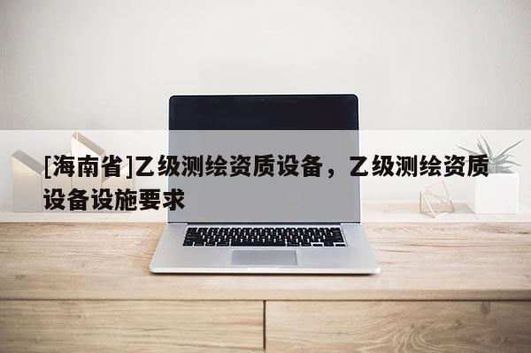 [海南省]乙級測繪資質設備，乙級測繪資質設備設施要求