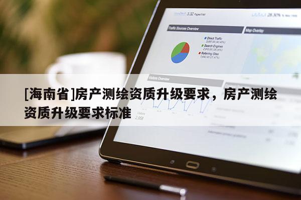 [海南省]房產測繪資質升級要求，房產測繪資質升級要求標準