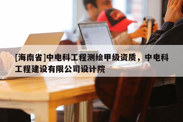 [海南省]中電科工程測繪甲級資質，中電科工程建設有限公司設計院