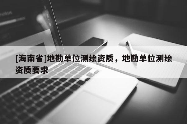 [海南省]地勘單位測繪資質，地勘單位測繪資質要求